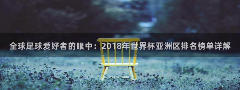 世界杯2026赛程表：全球足球爱好者的眼中：2018年世界杯亚洲区排名榜单详解