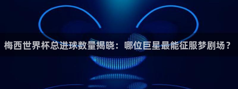 世界杯官网：梅西世界杯总进球数量揭晓：哪位巨星最能征服梦剧场？