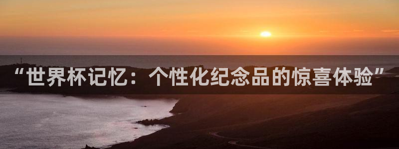 世界杯预选赛赛程表:“世界杯记忆:个性化纪念品的惊喜体验”