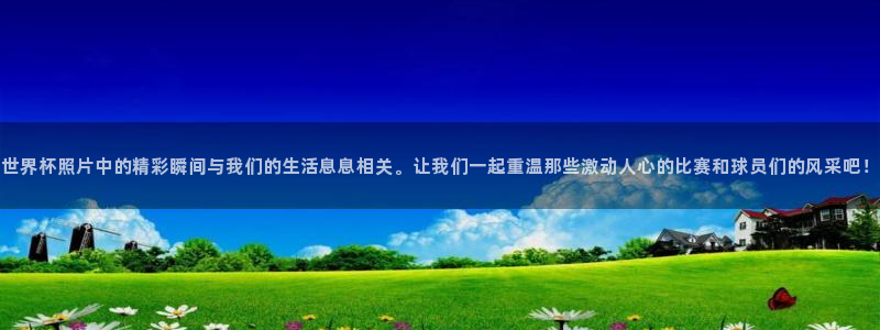 世界杯2026赛程时间表格:世界杯照片中的精彩瞬间与我们的生活息息相关。让我们一起重温那些激动人心的比赛和球员们的风采吧!
